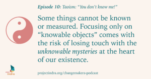 Episode 10: Taoism - You don't know me! Some things cannot be known or measured. Focusing only on "knowable objects" comes with the risk of losing touch with the unknowable mysteries at the heart of our existence.