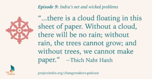 Episode 9: Indra's net and wicked problems. Quote: "...there is a cloud floating in this sheet of paper. Without a cloud, there will be no rain; without rain, the trees cannot grow; and without trees, we cannot make paper."