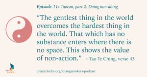 Episode 11: Taoism, part 2: Doing non-doing. "The gentlest thing in the world overcomes the hardest thing in the world. That which has no substance enters where there is no space. This shows the value of non-action." ~Tao Te Ching, verse 43