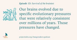 Episode 13: Survival of the brainiest. Our brains evolved due to specific evolutionary pressures that were relatively consistent over millions of years. Those pressures have changed.