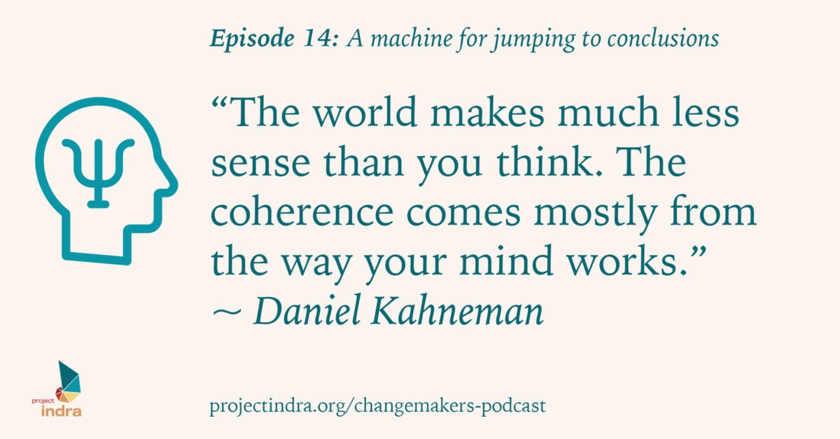 Episode 14: A machine for jumping to conclusions. “The world makes much less sense than you think. The coherence comes mostly from the way your mind works.” ~Daniel Kahneman