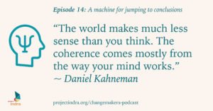 Episode 14: A machine for jumping to conclusions. “The world makes much less sense than you think. The coherence comes mostly from the way your mind works.” ~Daniel Kahneman