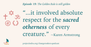 Changemakers Field Guide Episode 19: The Golden Rule is still golden. "...it involved absolute respect for the sacred otherness of every creature." ~Karen Armstrong