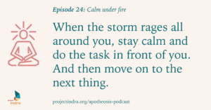 Apotheosis episode 24: Calm under fire. When the storm rages all around you, stay calm and do the task in front of you. And then move on to the next thing.