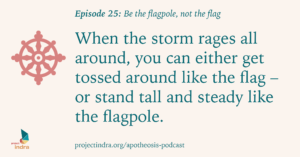 Apotheosis episode 25: Be the flagpole, not the flag. When the storm rages all around, you can either get tossed around like the flag – or stand tall and steady like the flagpole.