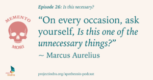 Apotheosis episode 26: Is this necessary? "On every occasion, ask yourself, Is this one of the unnecessary things?" ~Marcus Aurelius