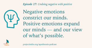 Apotheosis episode 27: Undoing negative with positive. Negative emotions constrict our minds. Positive emotions expand our minds — and our view of what's possible.