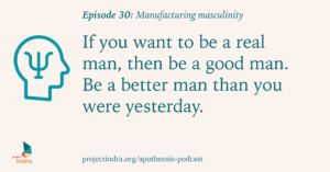 Apotheosis podcast episode 30: Manufacturing masculinity. If you want to be a real man, then be a good man. Be a better man than you were yesterday.